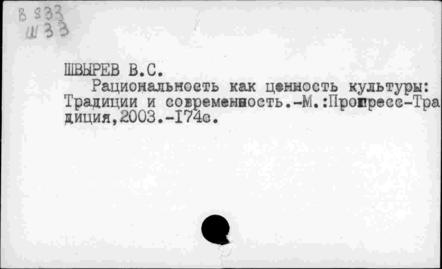 ﻿В 23
ШВЫРЕВ В.С.
Рациональность как ценность культуры: Традиции и современность.-М. :Пропресе-Тр диция,2003.-174с.